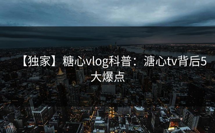 【独家】糖心vlog科普：溏心tv背后5大爆点