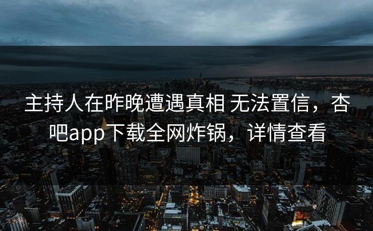 主持人在昨晚遭遇真相 无法置信，杏吧app下载全网炸锅，详情查看  第1张