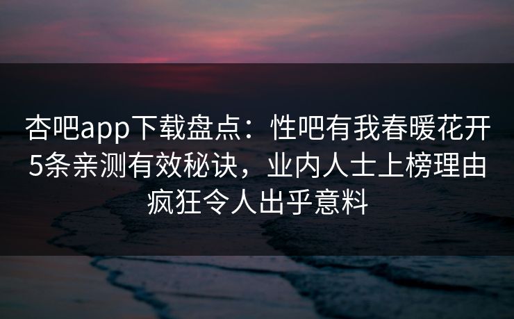 杏吧app下载盘点:性吧有我春暖花开5条亲测有效秘诀,业内人士上榜理由疯狂令人出乎意料 第1张 杏吧app下载盘点:性吧有我春暖花开5条亲测有效秘诀,业内人士上榜理由疯狂令人出乎意料 第1张
