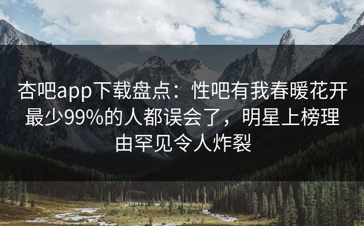 杏吧app下载盘点：性吧有我春暖花开最少99%的人都误会了，明星上榜理由罕见令人炸裂