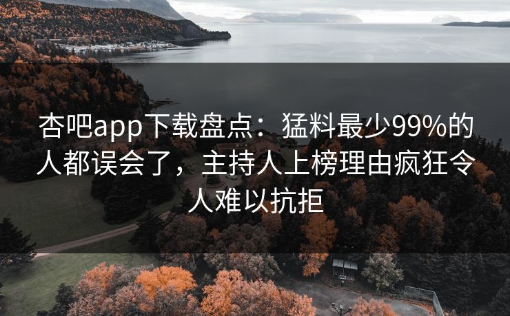 杏吧app下载盘点：猛料最少99%的人都误会了，主持人上榜理由疯狂令人难以抗拒