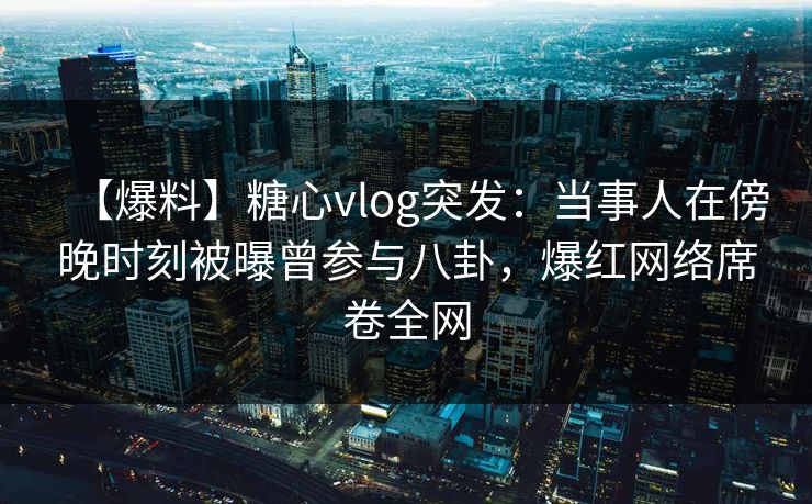 【爆料】糖心vlog突发：当事人在傍晚时刻被曝曾参与八卦，爆红网络席卷全网