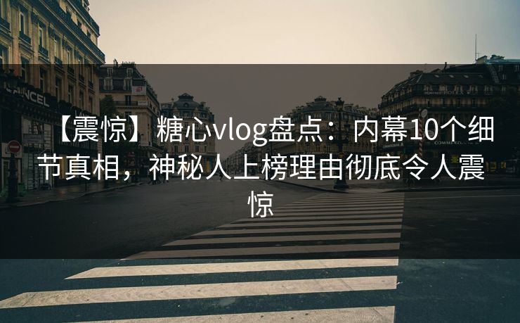 【震惊】糖心vlog盘点：内幕10个细节真相，神秘人上榜理由彻底令人震惊  第1张