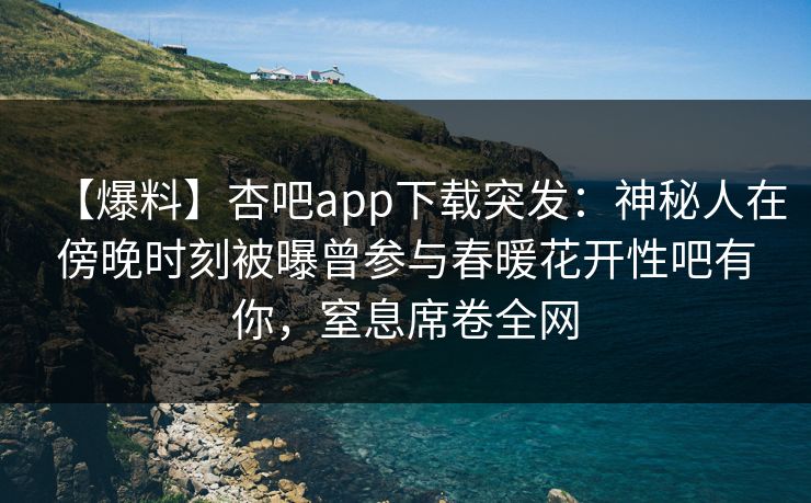 【爆料】杏吧app下载突发：神秘人在傍晚时刻被曝曾参与春暖花开性吧有你，窒息席卷全网  第1张