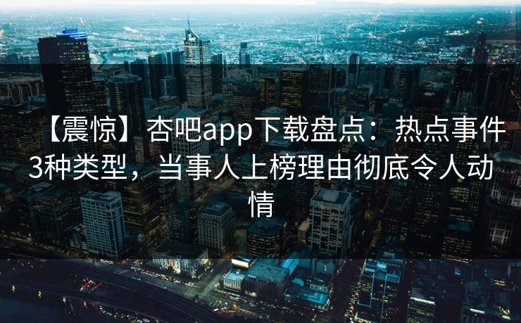 【震惊】杏吧app下载盘点：热点事件3种类型，当事人上榜理由彻底令人动情  第1张