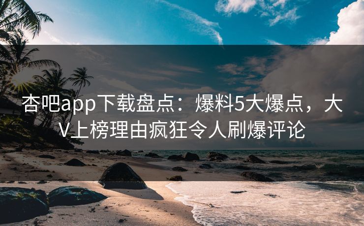 杏吧app下载盘点:爆料5大爆点,大V上榜理由疯狂令人刷爆评论 第1张 杏吧app下载盘点:爆料5大爆点,大V上榜理由疯狂令人刷爆评论 第1张