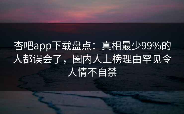 杏吧app下载盘点:真相最少99%的人都误会了,圈内人上榜理由罕见令人情不自禁 第1张 杏吧app下载盘点:真相最少99%的人都误会了,圈内人上榜理由罕见令人情不自禁 第1张