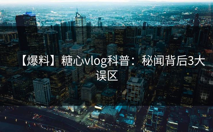 【爆料】糖心vlog科普：秘闻背后3大误区