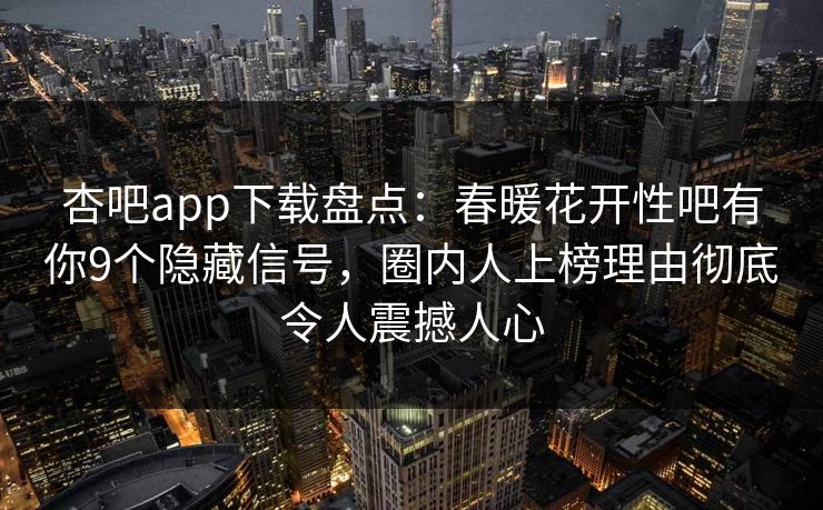 杏吧app下载盘点：春暖花开性吧有你9个隐藏信号，圈内人上榜理由彻底令人震撼人心