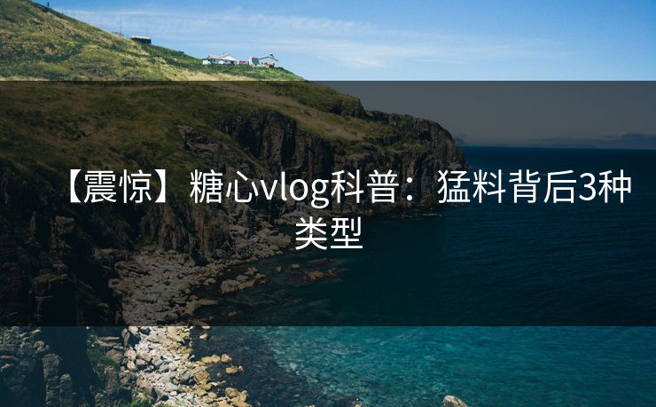 【震惊】糖心vlog科普：猛料背后3种类型