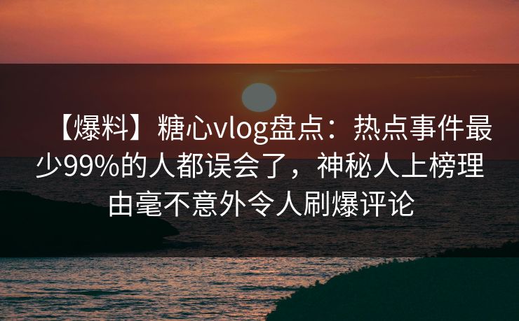 【爆料】糖心vlog盘点：热点事件最少99%的人都误会了，神秘人上榜理由毫不意外令人刷爆评论