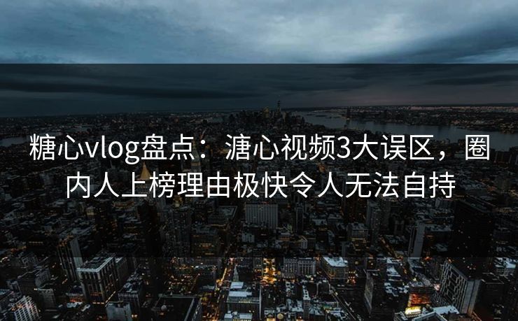 糖心vlog盘点：溏心视频3大误区，圈内人上榜理由极快令人无法自持