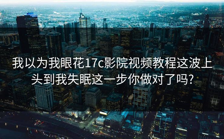 我以为我眼花17c影院视频教程这波上头到我失眠这一步你做对了吗?