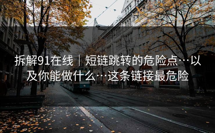 拆解91在线｜短链跳转的危险点…以及你能做什么…这条链接最危险
